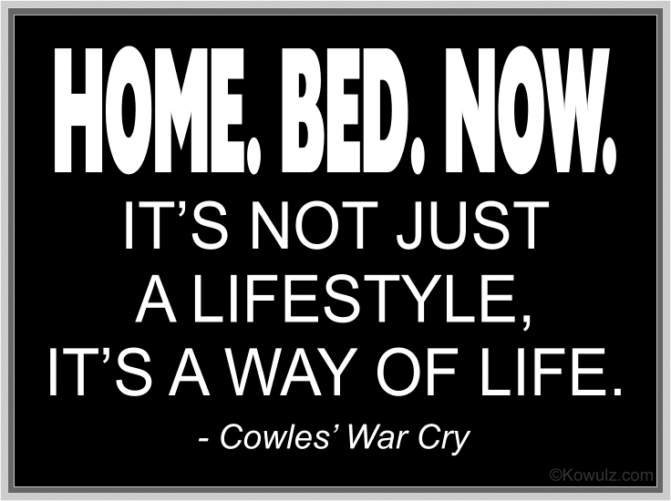 Home. Bed. Now. Cowles' War Cry.